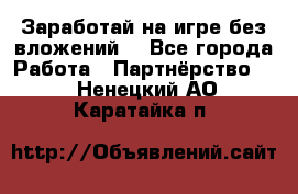 Заработай на игре без вложений! - Все города Работа » Партнёрство   . Ненецкий АО,Каратайка п.